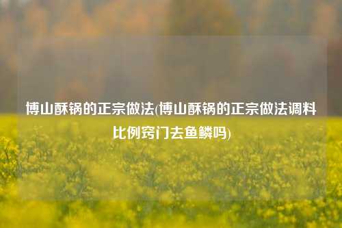 博山酥锅的正宗做法(博山酥锅的正宗做法调料比例窍门去鱼鳞吗)