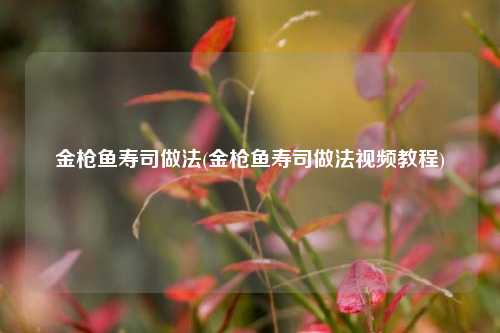 金枪鱼寿司做法(金枪鱼寿司做法视频教程)