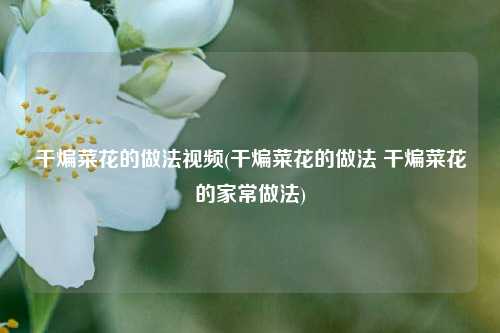干煸菜花的做法视频(干煸菜花的做法 干煸菜花的家常做法)